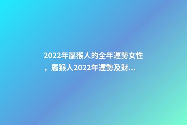 2022年屬猴人的全年運勢女性，屬猴人2022年運勢及財運 2022年屬猴人的全年運勢女性，2022年猴年運勢及運程